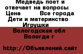 Медведь поет и отвечает на вопросы  › Цена ­ 600 - Все города Дети и материнство » Игрушки   . Вологодская обл.,Вологда г.